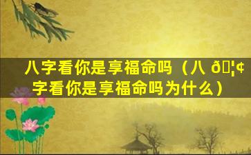 八字看你是享福命吗（八 🦢 字看你是享福命吗为什么）